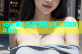 xbyn杏吧智能交流平台助力高效互动体验