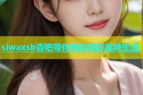siwaxsb杏吧带你畅享精彩美味生活