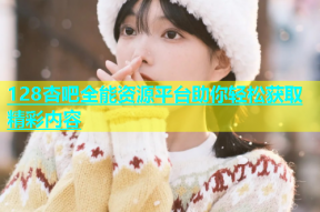128杏吧全能资源平台助你轻松获取精彩内容