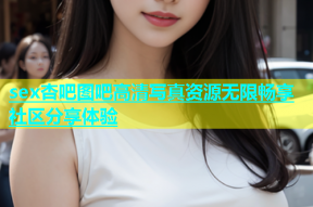 sex杏吧图吧高清写真资源无限畅享社区分享体验