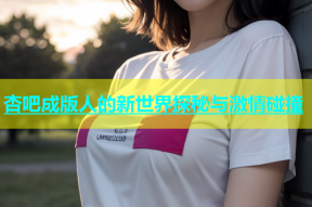 杏吧成版人的新世界探秘与激情碰撞