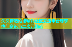 久久杏吧论坛精彩社区交流平台尽享热门资讯与二次元精彩