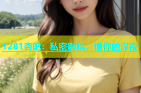 1281杏吧：私密影院，懂你的深夜