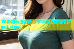 18杏吧精选资源分享平台助你轻松获取优质内容
