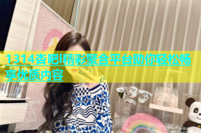 1314杏吧l精彩聚合平台助你轻松畅享优质内容