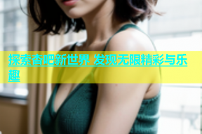 探索杏吧新世界 发现无限精彩与乐趣