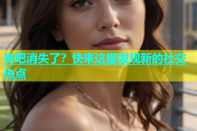 杏吧消失了？快来这里发现新的社交热点