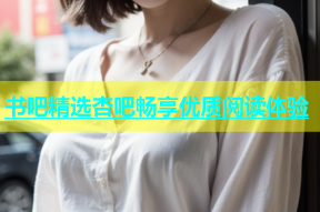 书吧精选杏吧畅享优质阅读体验