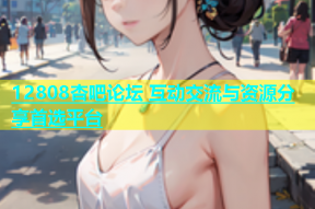 12808杏吧论坛 互动交流与资源分享首选平台