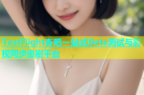 TestFlight杏吧一站式Beta测试与影视同步追剧平台