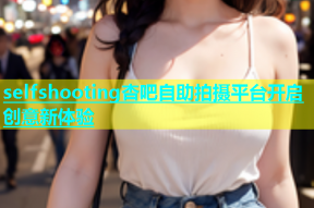 selfshooting杏吧自助拍摄平台开启创意新体验