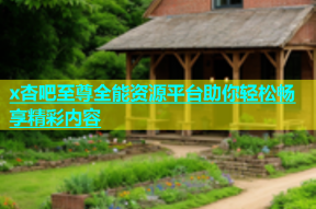 x杏吧至尊全能资源平台助你轻松畅享精彩内容