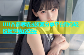 UU杏春吧精选资源分享平台助你轻松畅享精彩内容