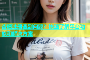 杏吧注册遇到问题？快速了解平台功能和解决方案
