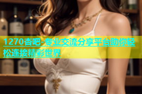 1270杏吧-专业交流分享平台助你轻松连接精彩世界
