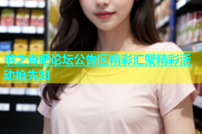 书之杏吧论坛公告区精彩汇聚精彩活动抢先知