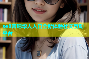 se8杏吧华人入口全新体验社交互动平台