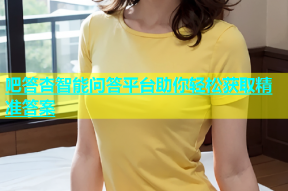 吧答杏智能问答平台助你轻松获取精准答案