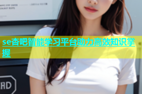 se杏吧智能学习平台助力高效知识掌握