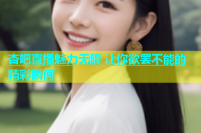 杏吧直播魅力无限 让你欲罢不能的精彩瞬间