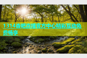1314杏吧直播官方中心精彩互动免费畅享