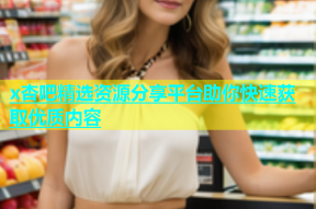 x杏吧精选资源分享平台助你快速获取优质内容