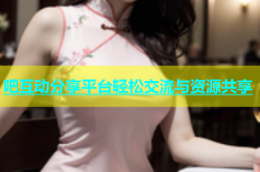 吧互动分享平台轻松交流与资源共享