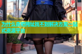 为什么杏吧网址找不到解决方案一站式资源平台