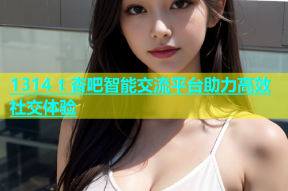 1314 t 杏吧智能交流平台助力高效社交体验