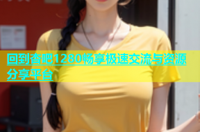 回到杏吧1280畅享极速交流与资源分享平台