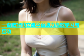 一杏吧智能交流平台助力高效学习与互动
