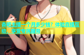 杏吧主播一个月多少钱？体验直播互动，享受专属服务