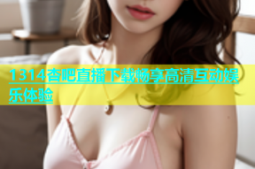 1314杏吧直播下载畅享高清互动娱乐体验