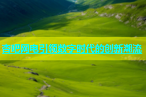杏吧网电引领数字时代的创新潮流