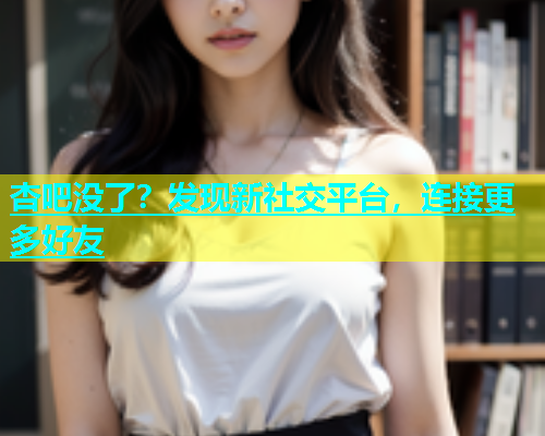 杏吧没了？发现新社交平台，连接更多好友  第1张