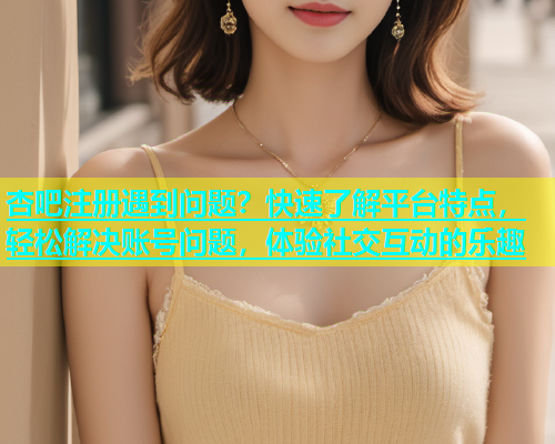 杏吧注册遇到问题？快速了解平台特点，轻松解决账号问题，体验社交互动的乐趣  第1张