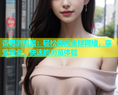 杏吧浏览器：轻松访问全球网络，享受安全、快速的浏览体验  第1张