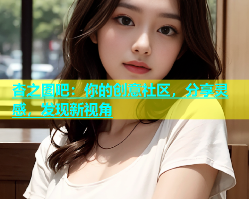 杏之图吧：你的创意社区，分享灵感，发现新视角  第2张
