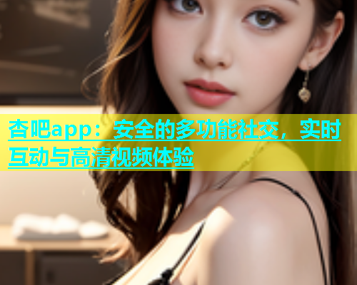 杏吧app：安全的多功能社交，实时互动与高清视频体验  第1张