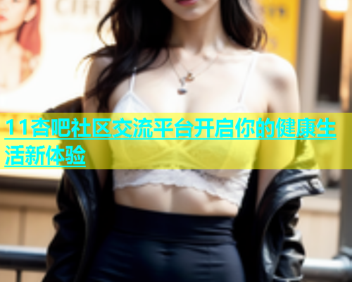 11杏吧社区交流平台开启你的健康生活新体验  第2张