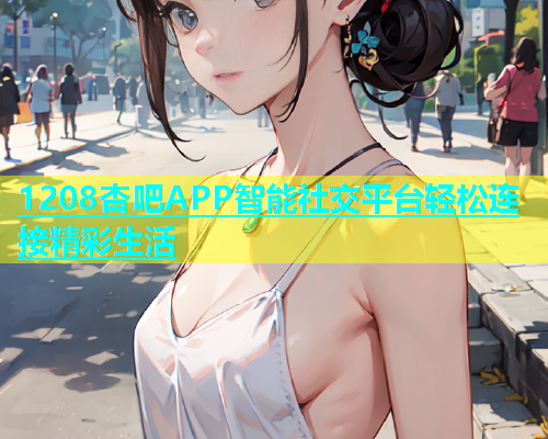 1208杏吧APP智能社交平台轻松连接精彩生活  第1张