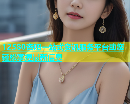 12580杏吧一站式资讯服务平台助您轻松掌握最新信息  第1张
