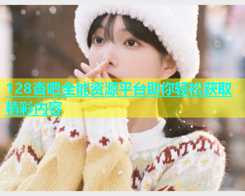128杏吧全能资源平台助你轻松获取精彩内容  第1张