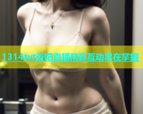 1314tvt杏吧直播精彩互动尽在掌握  第2张