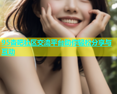 95杏吧社区交流平台助你轻松分享与互动  第2张