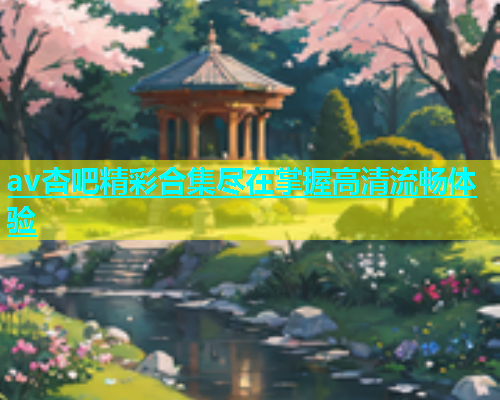 av杏吧精彩合集尽在掌握高清流畅体验  第1张