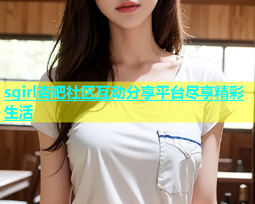 sgirl杏吧社区互动分享平台尽享精彩生活  第1张