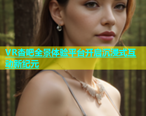 VR杏吧全景体验平台开启沉浸式互动新纪元  第1张