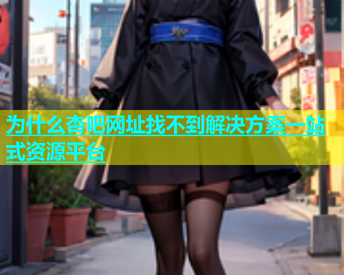 为什么杏吧网址找不到解决方案一站式资源平台  第1张