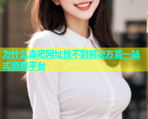 为什么杏吧网址找不到解决方案一站式资源平台  第2张